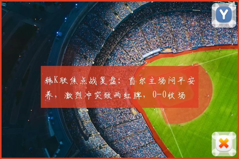 韩K联焦点战复盘:首尔主场闷平安养,激烈冲突致两红牌,0-0收场