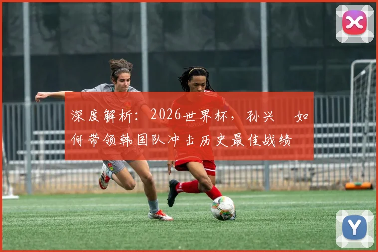 深度解析：2026世界杯，孙兴慜如何带领韩国队冲击历史最佳战绩