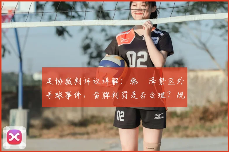 足协裁判评议详解:韩镕泽禁区外手球事件,黄牌判罚是否合理?规则解读与案例分析