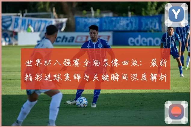 世界杯八强赛全场录像回放:最新精彩进球集锦与关键瞬间深度解析
