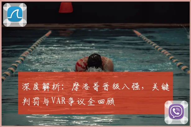 深度解析：摩洛哥晋级八强，关键判罚与VAR争议全回顾