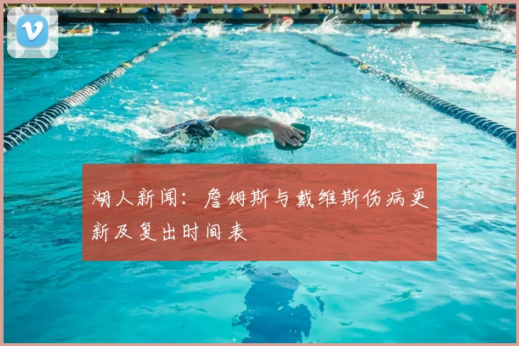 湖人新闻：詹姆斯与戴维斯伤病更新及复出时间表