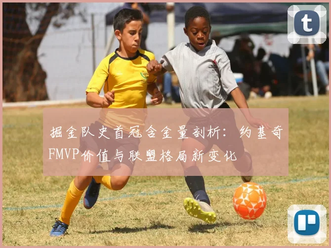 掘金队史首冠含金量剖析：约基奇FMVP价值与联盟格局新变化