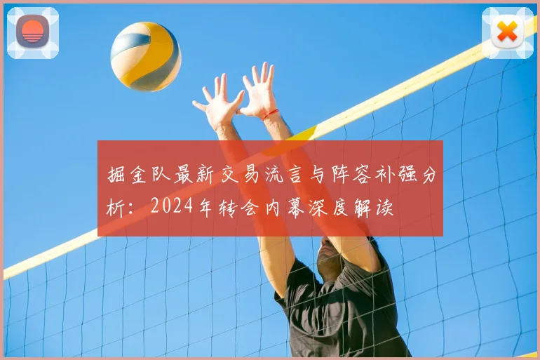 掘金队最新交易流言与阵容补强分析:2024年转会内幕深度解读