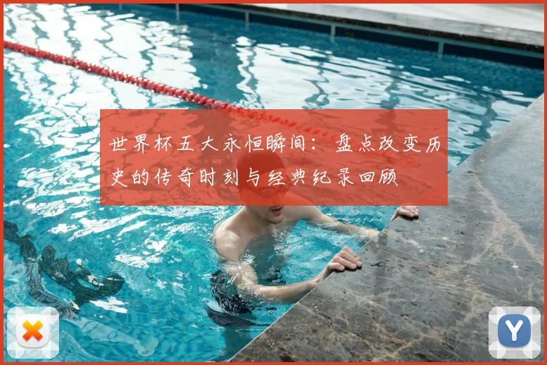 世界杯五大永恒瞬间：盘点改变历史的传奇时刻与经典纪录回顾