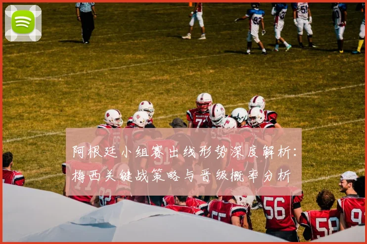 阿根廷小组赛出线形势深度解析：梅西关键战策略与晋级概率分析