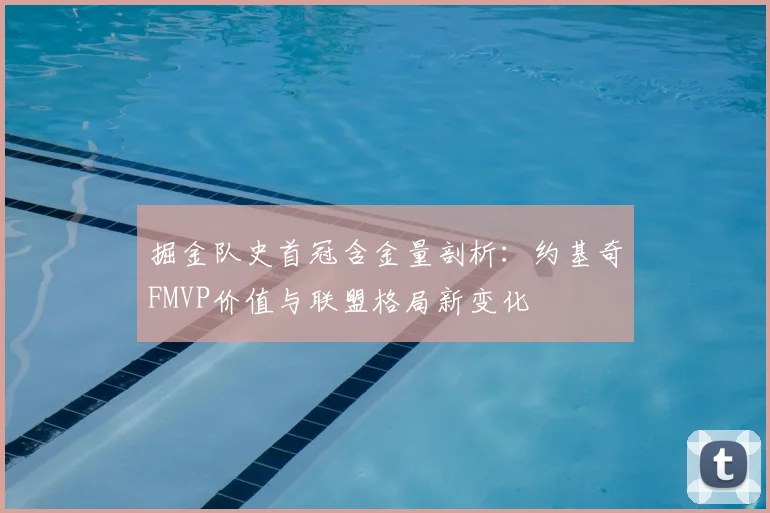 掘金队史首冠含金量剖析:约基奇FMVP价值与联盟格局新变化
